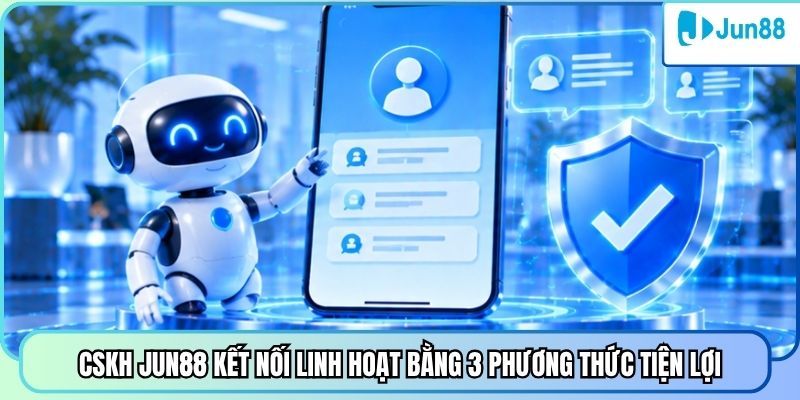 CSKH Jun88 kết nối linh hoạt bằng 3 phương thức tiện lợi